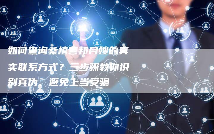 如何查询桑植喜邦月嫂的真实联系方式?三步骤教你识别真伪,避免上当受骗