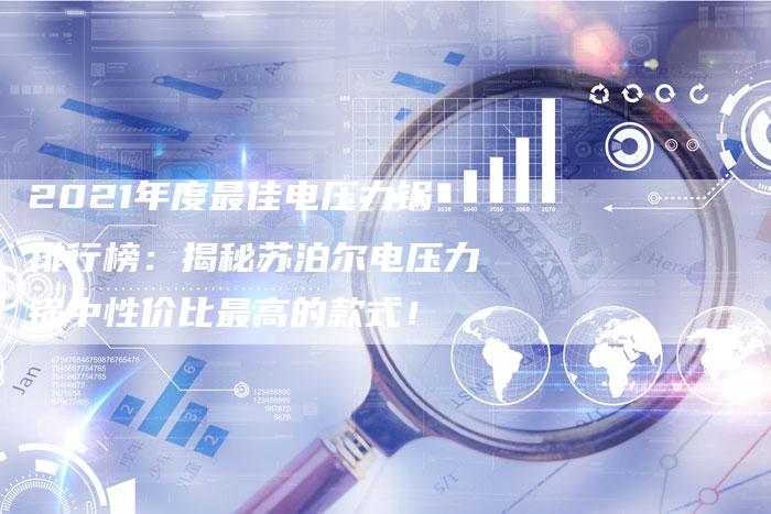 2021年度最佳电压力锅排行榜：揭秘苏泊尔电压力锅中性价比最高的款式！