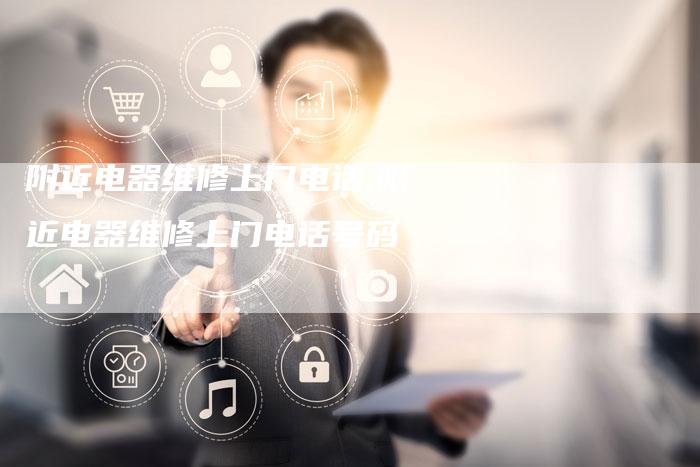 附近电器维修上门电话,附近电器维修上门电话号码