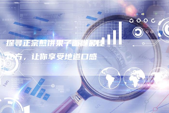 探寻正宗煎饼果子面糊最佳秘方，让你享受地道口感