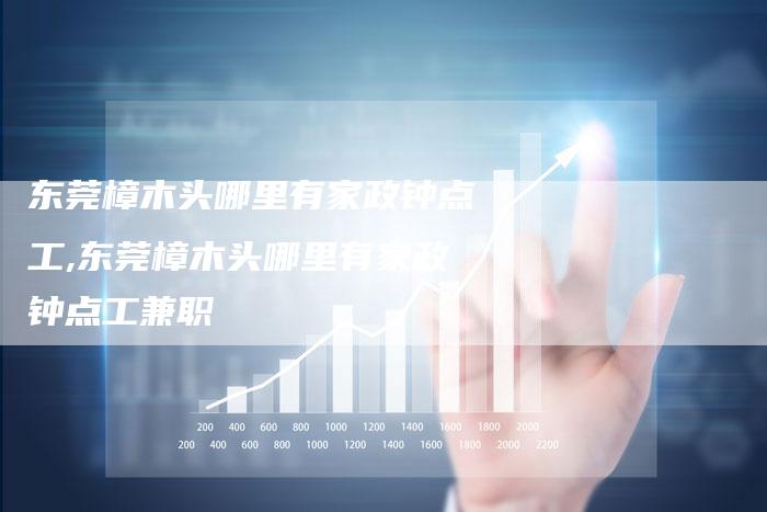 东莞樟木头哪里有家政钟点工,东莞樟木头哪里有家政钟点工兼职