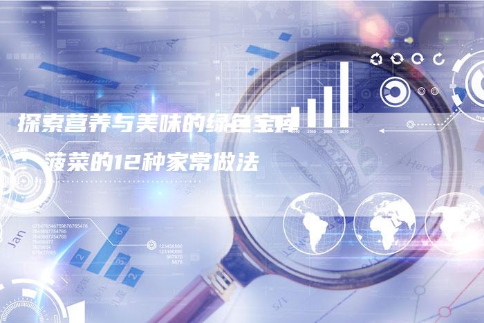 探索营养与美味的绿色宝库：菠菜的12种家常做法