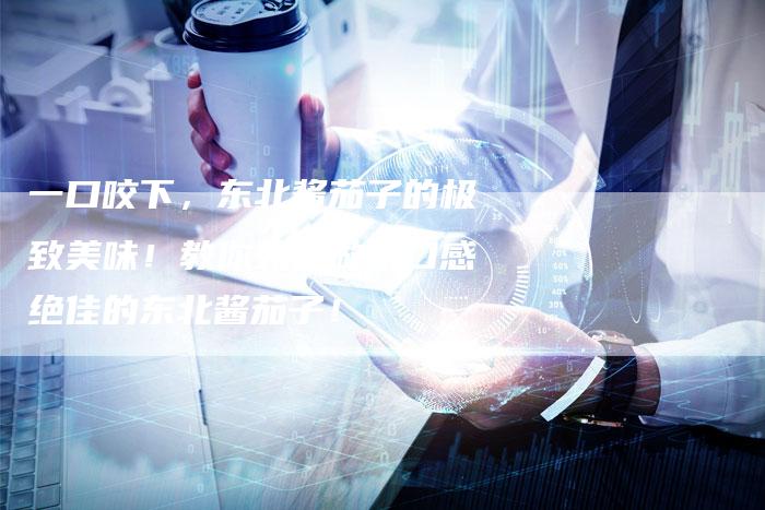 一口咬下，东北酱茄子的极致美味！教你如何做出口感绝佳的东北酱茄子！