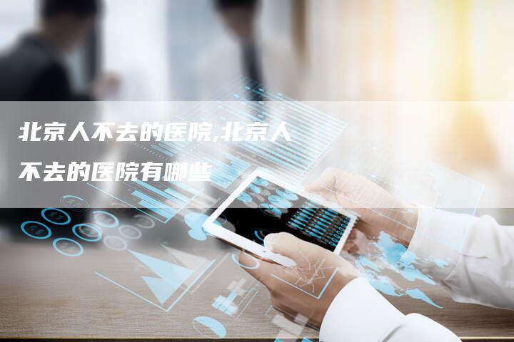 北京人不去的医院,北京人不去的医院有哪些