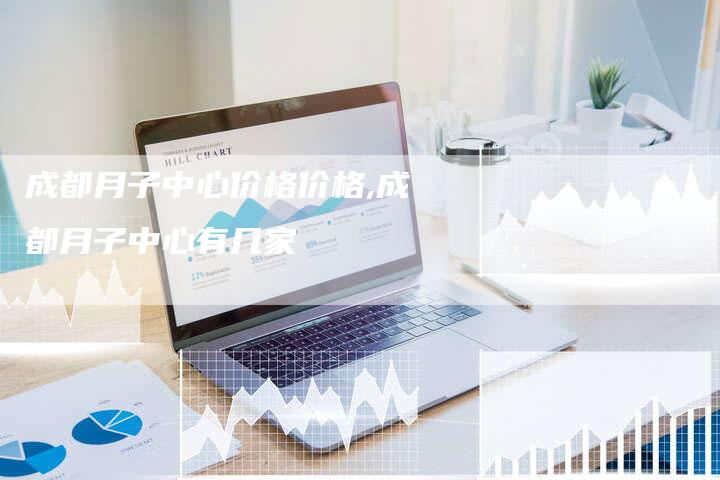 成都月子中心价格价格,成都月子中心有几家