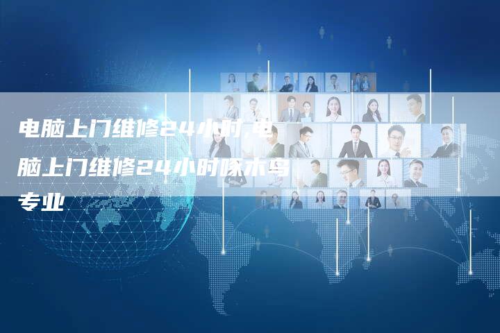 电脑上门维修24小时,电脑上门维修24小时啄木鸟专业