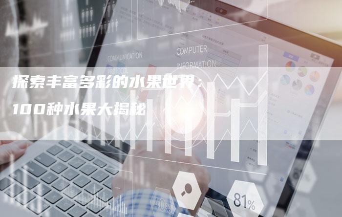 探索丰富多彩的水果世界：100种水果大揭秘