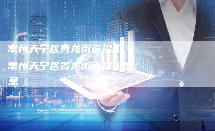 常州天宁区青龙街道招工,常州天宁区青龙街道招工信息