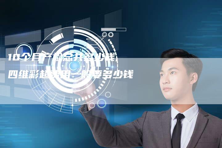 10个月产检总共多少钱,四维彩超费用一般要多少钱