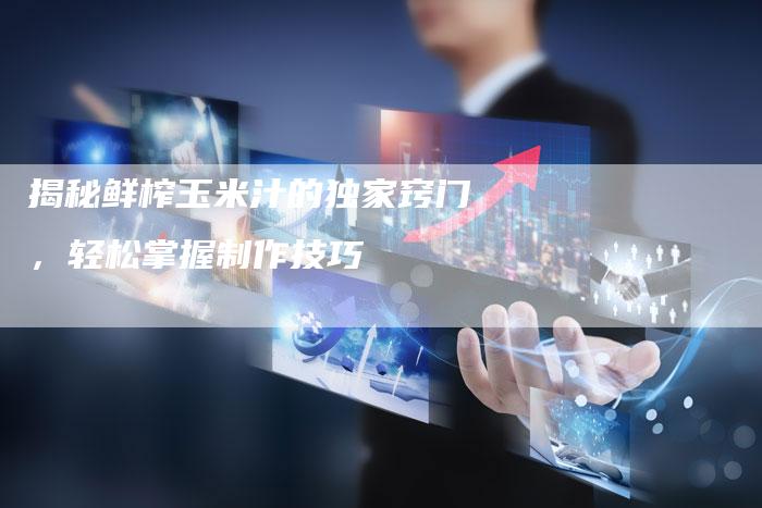 揭秘鲜榨玉米汁的独家窍门，轻松掌握制作技巧