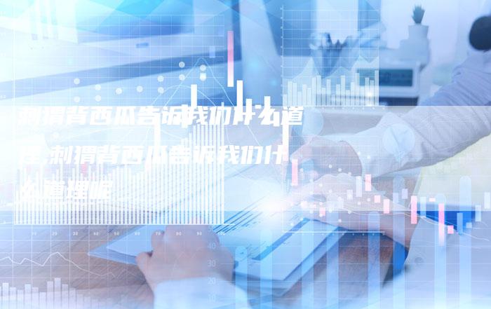 刺猬背西瓜告诉我们什么道理,刺猬背西瓜告诉我们什么道理呢