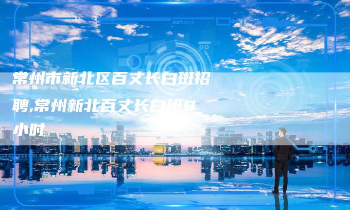 常州市新北区百丈长白斑招聘,常州新北百丈长白班8小时