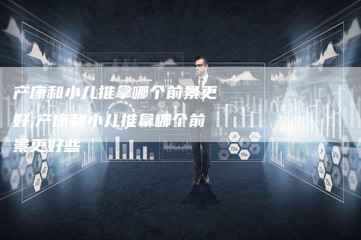 产康和小儿推拿哪个前景更好,产康和小儿推拿哪个前景更好些