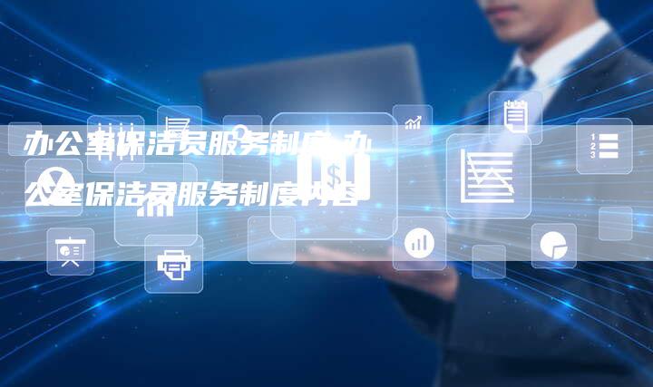 办公室保洁员服务制度,办公室保洁员服务制度内容