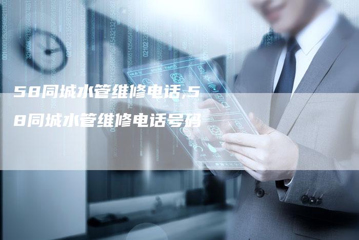 58同城水管维修电话,58同城水管维修电话号码
