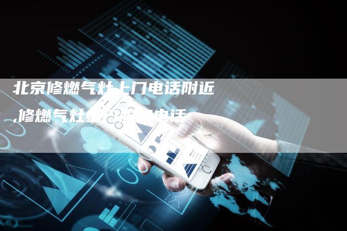 北京修燃气灶上门电话附近,修燃气灶上门服务电话