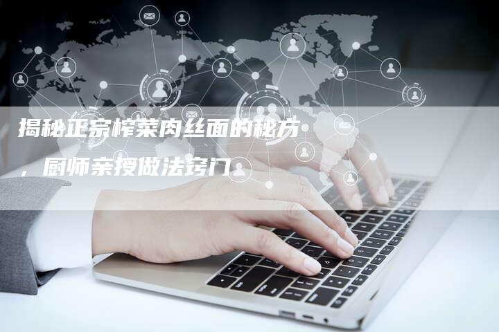 揭秘正宗榨菜肉丝面的秘方，厨师亲授做法窍门