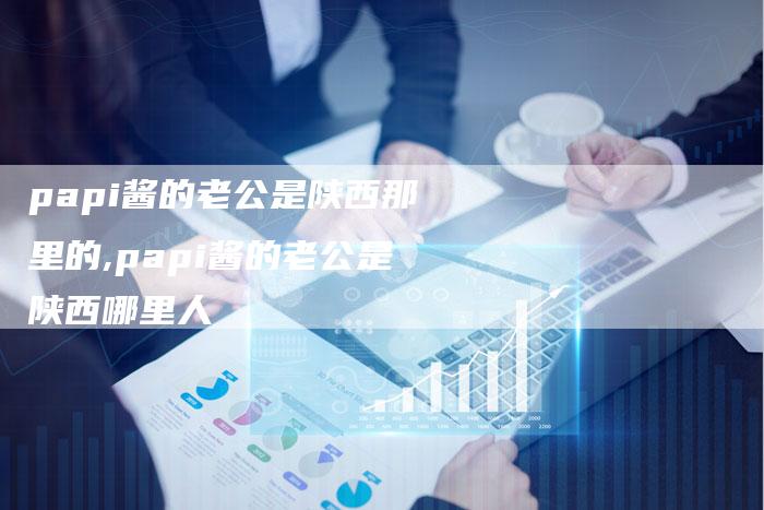papi酱的老公是陕西那里的,papi酱的老公是陕西哪里人