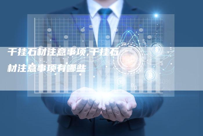干挂石材注意事项,干挂石材注意事项有哪些
