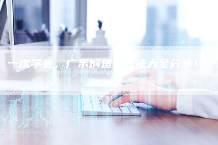一次学会，广东焖鱼头做法大全分享！