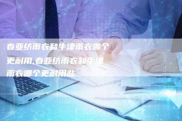 春亚纺雨衣和牛津雨衣哪个更耐用,春亚纺雨衣和牛津雨衣哪个更耐用些