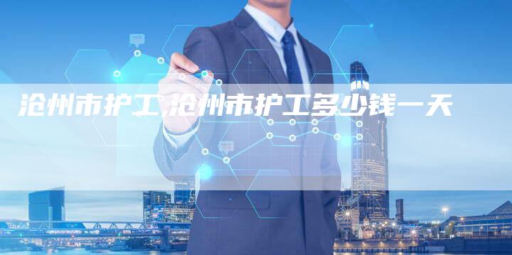 沧州市护工,沧州市护工多少钱一天