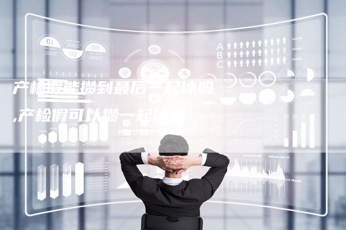产检假能攒到最后一起休吗,产检假可以攒一起休吗