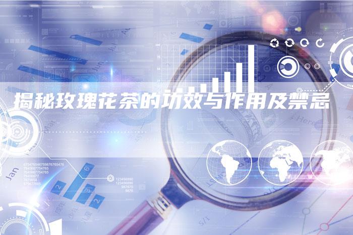 揭秘玫瑰花茶的功效与作用及禁忌