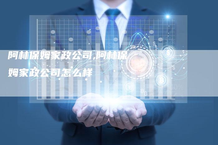 阿林保姆家政公司,阿林保姆家政公司怎么样