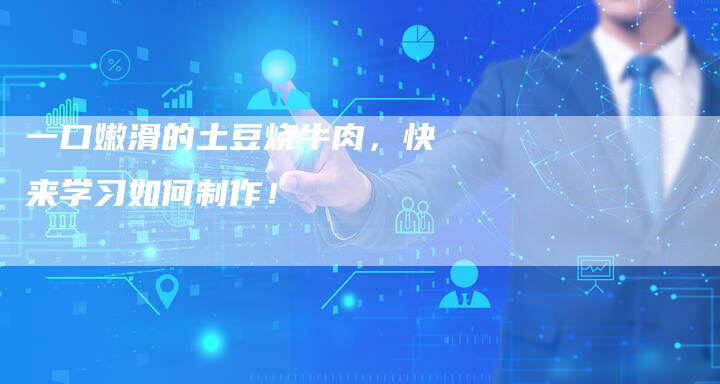 一口嫩滑的土豆烧牛肉，快来学习如何制作！