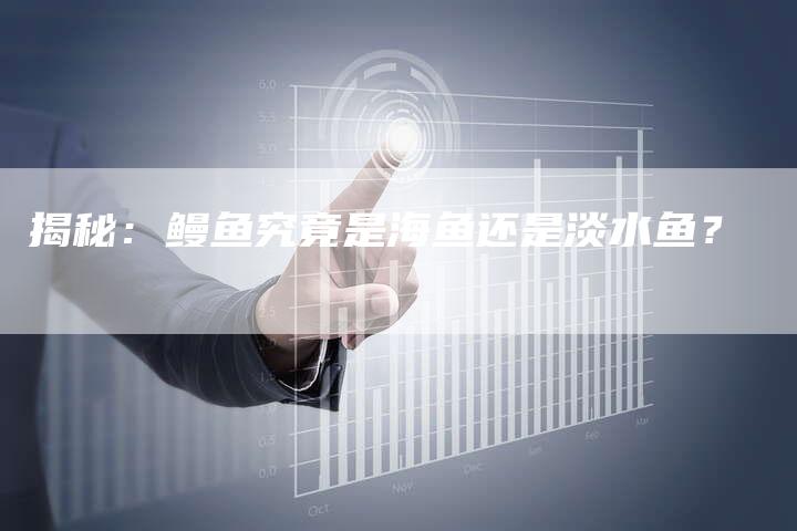 揭秘：鳗鱼究竟是海鱼还是淡水鱼？