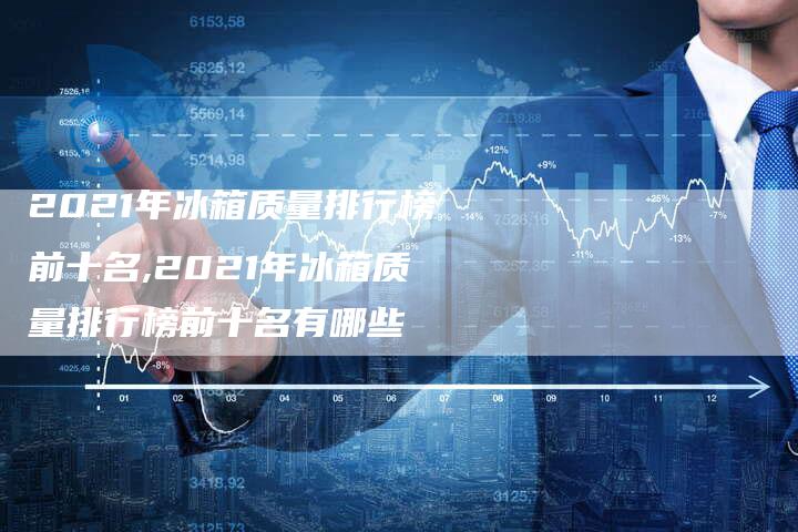 2021年冰箱质量排行榜前十名,2021年冰箱质量排行榜前十名有哪些