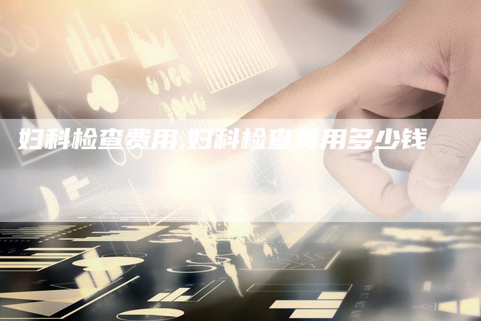 妇科检查费用,妇科检查费用多少钱