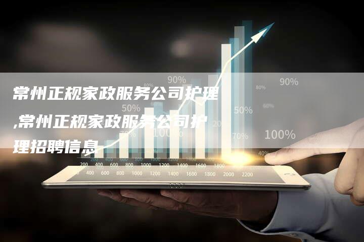 常州正规家政服务公司护理,常州正规家政服务公司护理招聘信息
