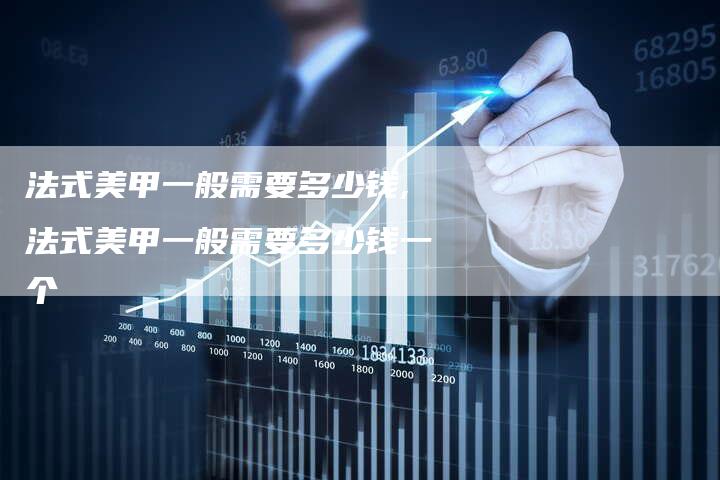 法式美甲一般需要多少钱,法式美甲一般需要多少钱一个