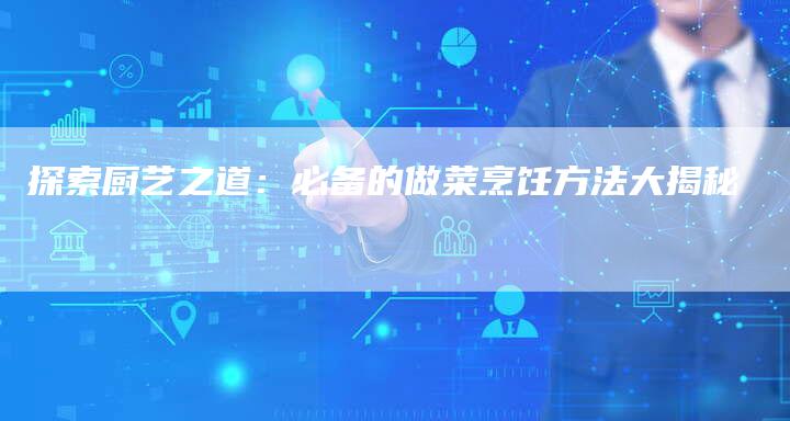 探索厨艺之道：必备的做菜烹饪方法大揭秘