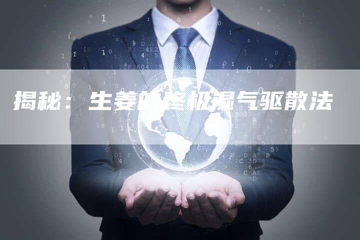 揭秘：生姜的终极湿气驱散法