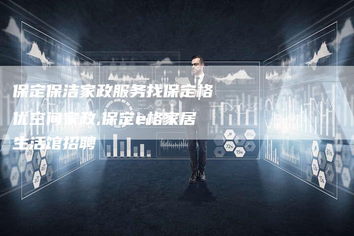 保定保洁家政服务找保定格优空间家政,保定e格家居生活馆招聘