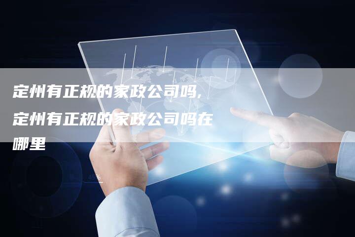 定州有正规的家政公司吗,定州有正规的家政公司吗在哪里