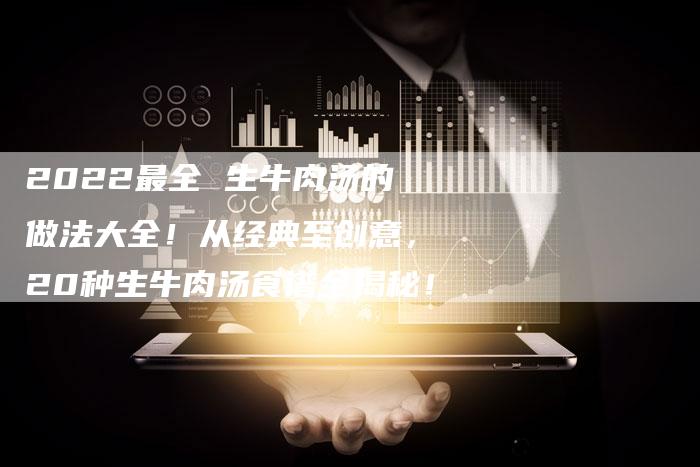2022最全 生牛肉汤的做法大全！从经典至创意，20种生牛肉汤食谱全揭秘！