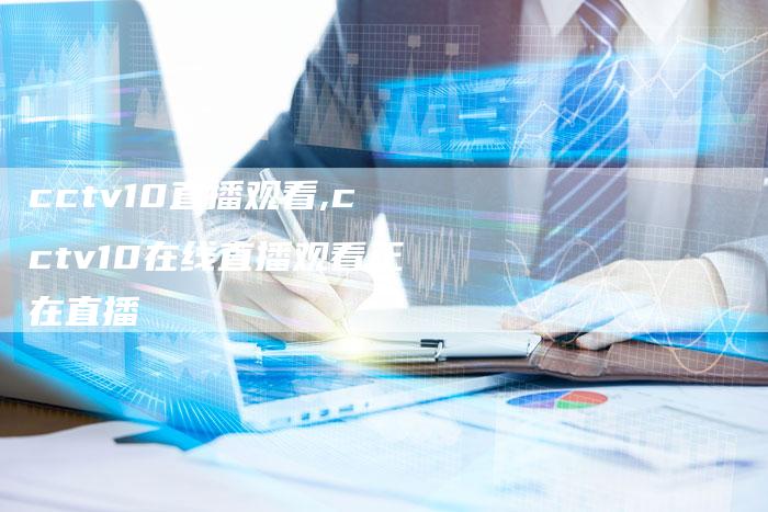 cctv10直播观看,cctv10在线直播观看正在直播