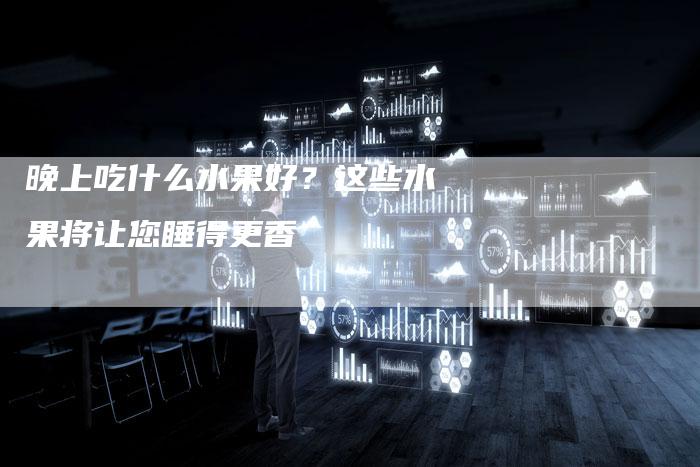 晚上吃什么水果好？这些水果将让您睡得更香
