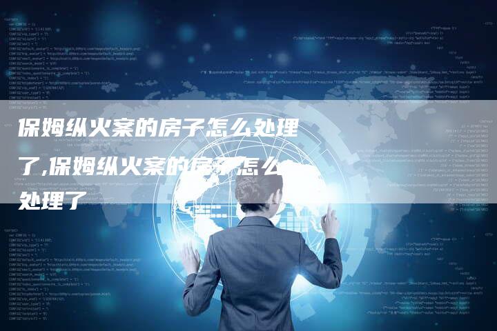 保姆纵火案的房子怎么处理了,保姆纵火案的房子怎么处理了