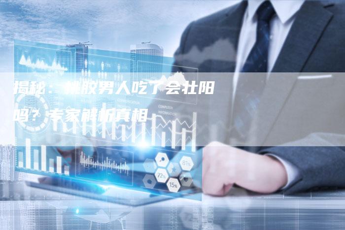 揭秘：桃胶男人吃了会壮阳吗？专家解析真相