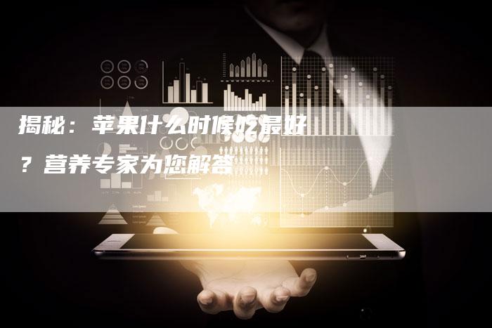 揭秘：苹果什么时候吃最好？营养专家为您解答