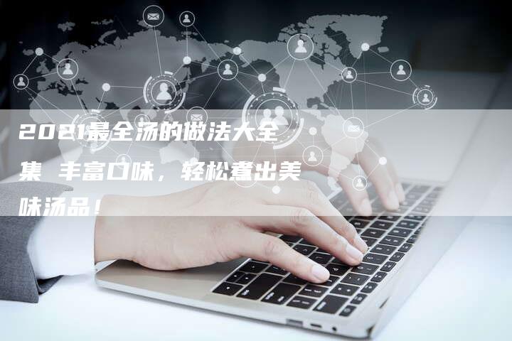 2021最全汤的做法大全集 丰富口味，轻松煮出美味汤品！