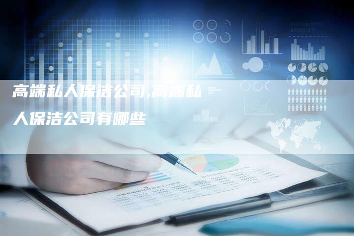 高端私人保洁公司,高端私人保洁公司有哪些