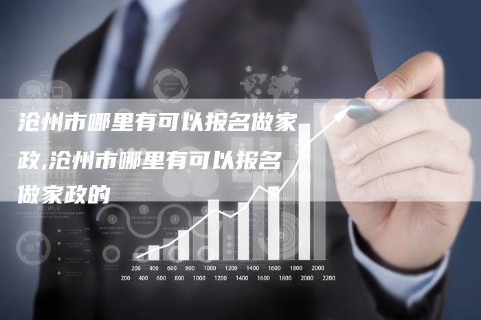 沧州市哪里有可以报名做家政,沧州市哪里有可以报名做家政的