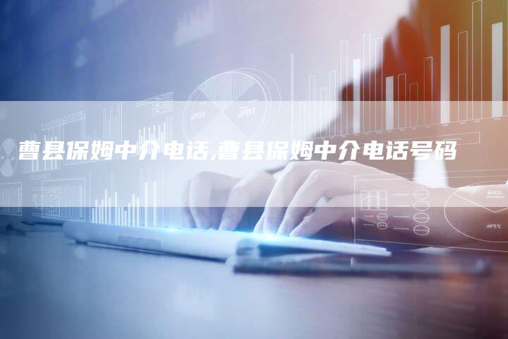 曹县保姆中介电话,曹县保姆中介电话号码