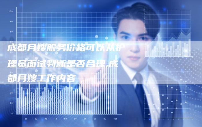 成都月嫂服务价格可以从护理员面试判断是否合理,成都月嫂工作内容